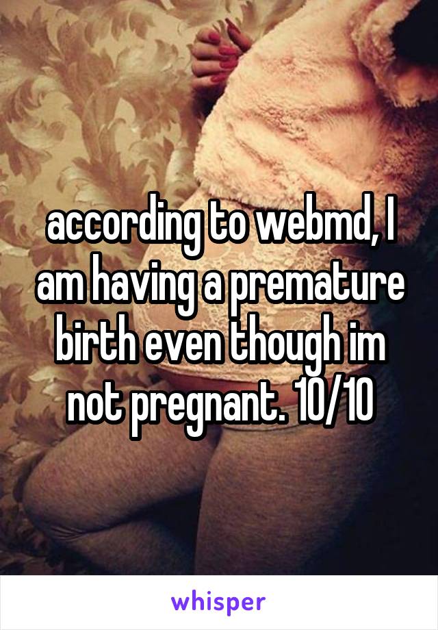 according to webmd, I am having a premature birth even though im not pregnant. 10/10