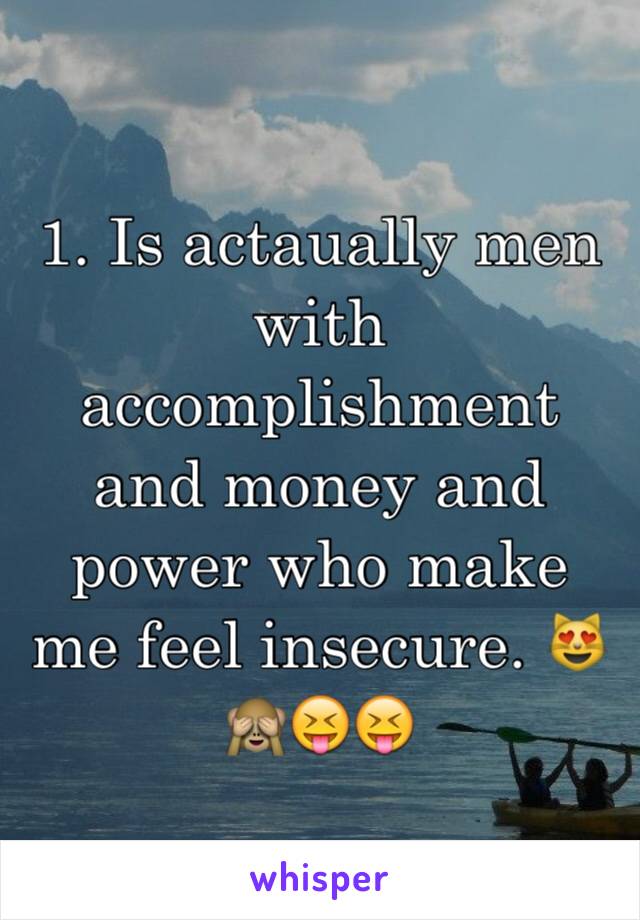 1. Is actaually men with accomplishment and money and power who make me feel insecure. 😻🙈😝😝