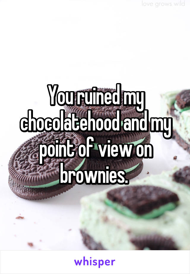 You ruined my chocolatehood and my point of view on brownies. 