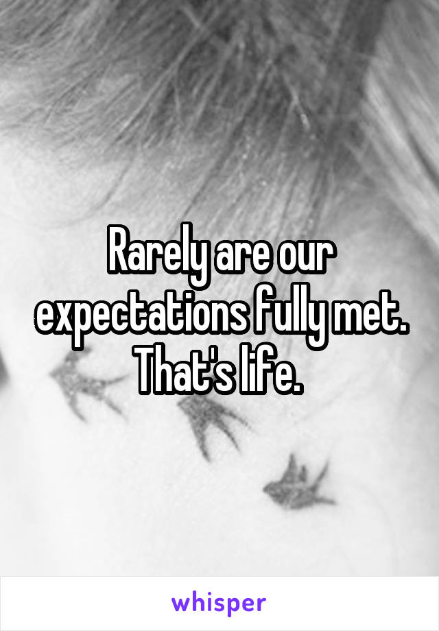 Rarely are our expectations fully met. That's life. 