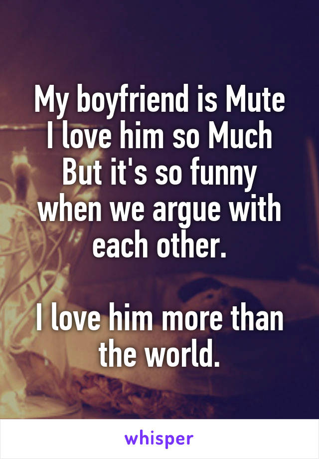 My boyfriend is Mute
I love him so Much
But it's so funny when we argue with each other.

I love him more than the world.