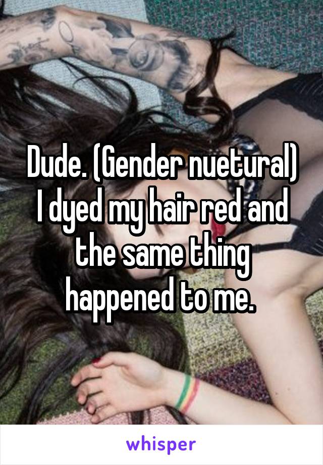 Dude. (Gender nuetural) I dyed my hair red and the same thing happened to me. 