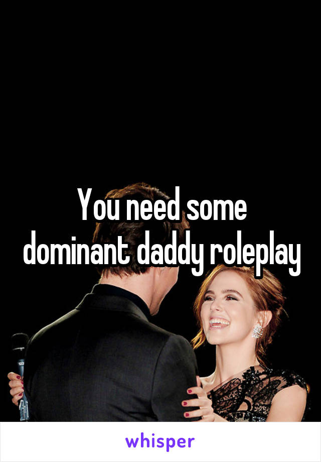 You need some dominant daddy roleplay