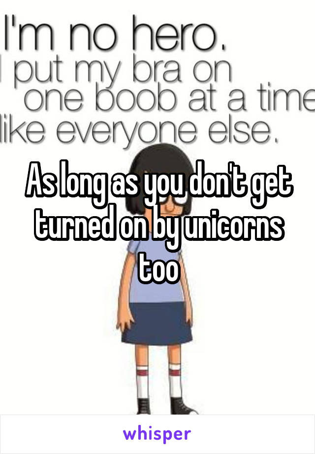 As long as you don't get turned on by unicorns too