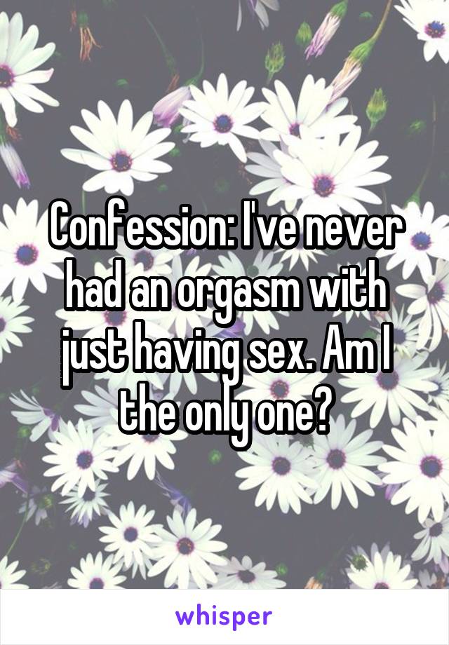 Confession: I've never had an orgasm with just having sex. Am I the only one?
