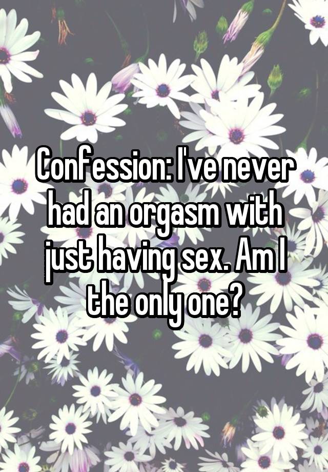 Confession: I've never had an orgasm with just having sex. Am I the only one?