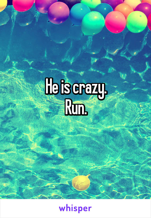 He is crazy.
Run.
