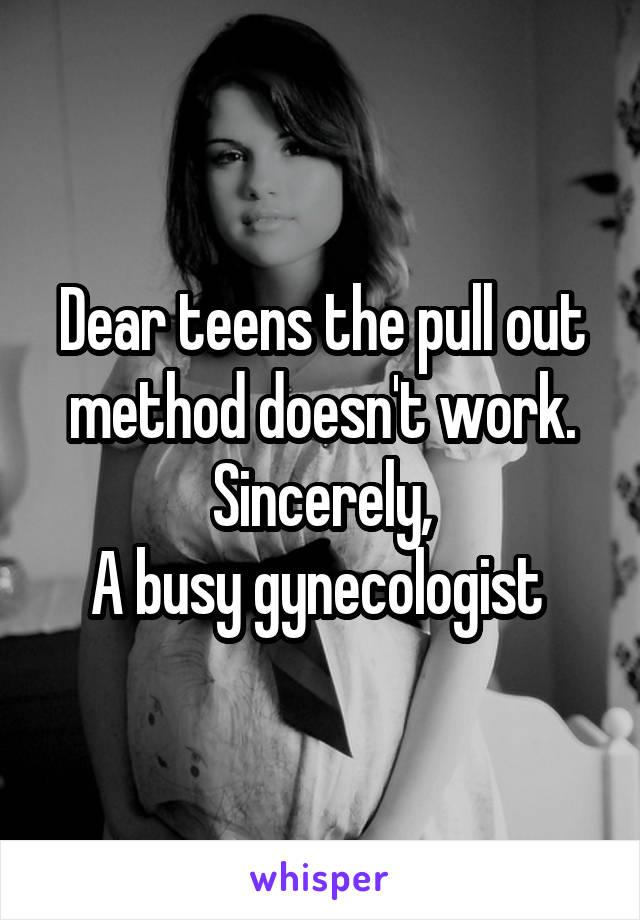 Dear teens the pull out method doesn't work.
Sincerely,
A busy gynecologist 