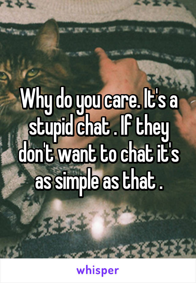 Why do you care. It's a stupid chat . If they don't want to chat it's as simple as that .