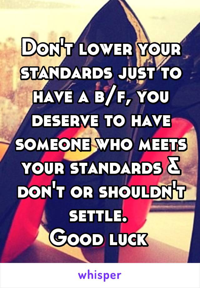 Don't lower your standards just to have a b/f, you deserve to have someone who meets your standards & don't or shouldn't settle. 
Good luck 