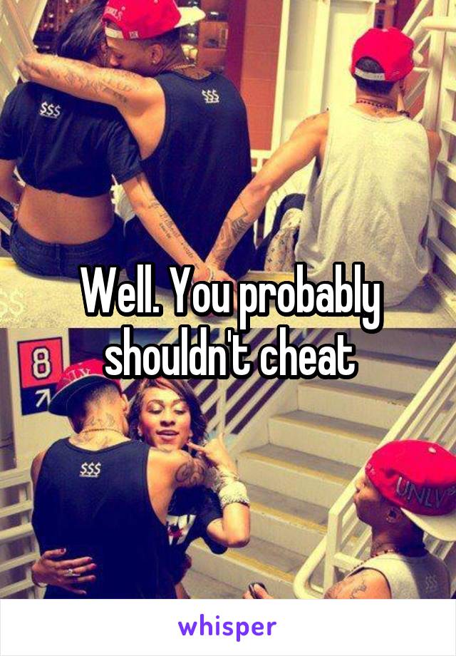 Well. You probably shouldn't cheat