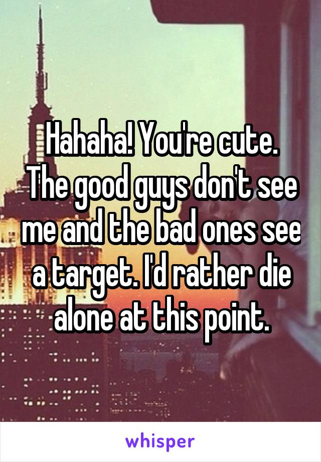 Hahaha! You're cute. The good guys don't see me and the bad ones see a target. I'd rather die alone at this point.