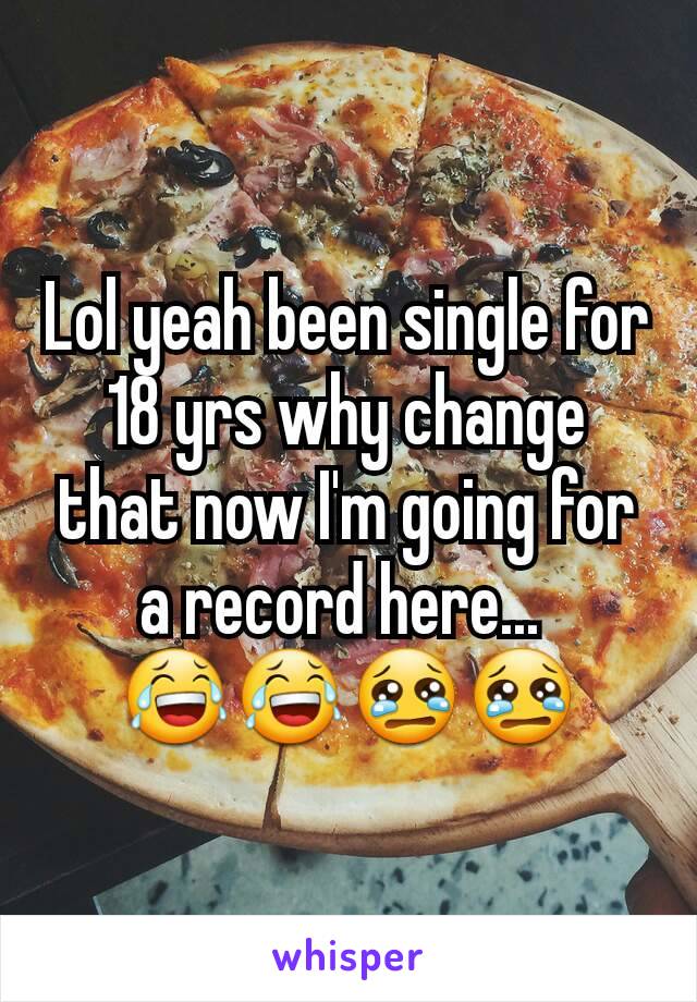 Lol yeah been single for 18 yrs why change that now I'm going for a record here... 
😂😂😢😢