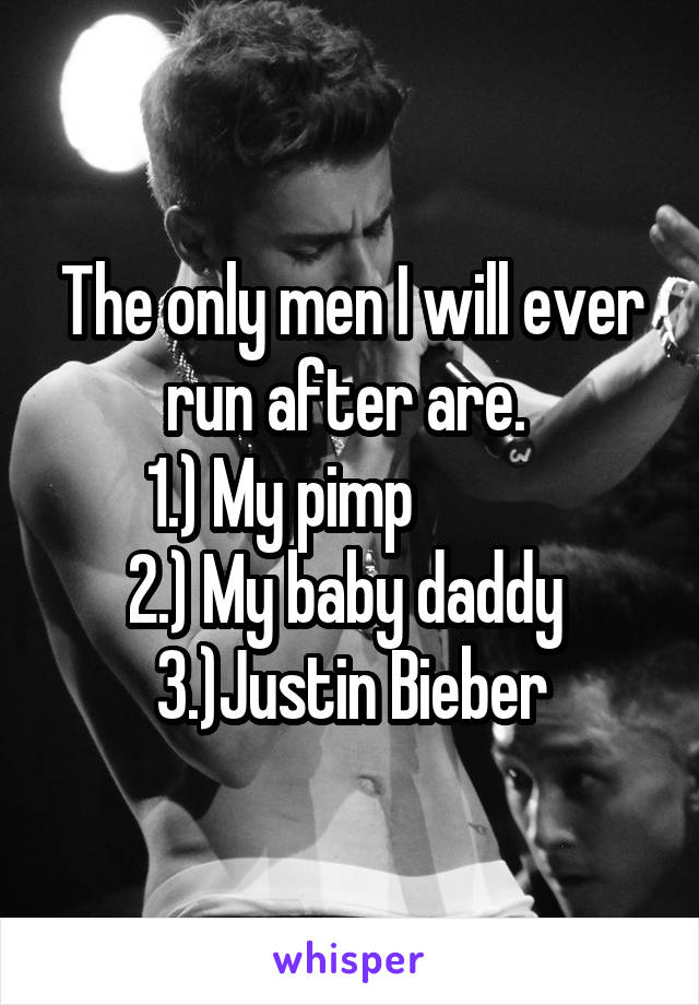 The only men I will ever run after are. 
1.) My pimp           
2.) My baby daddy 
3.)Justin Bieber