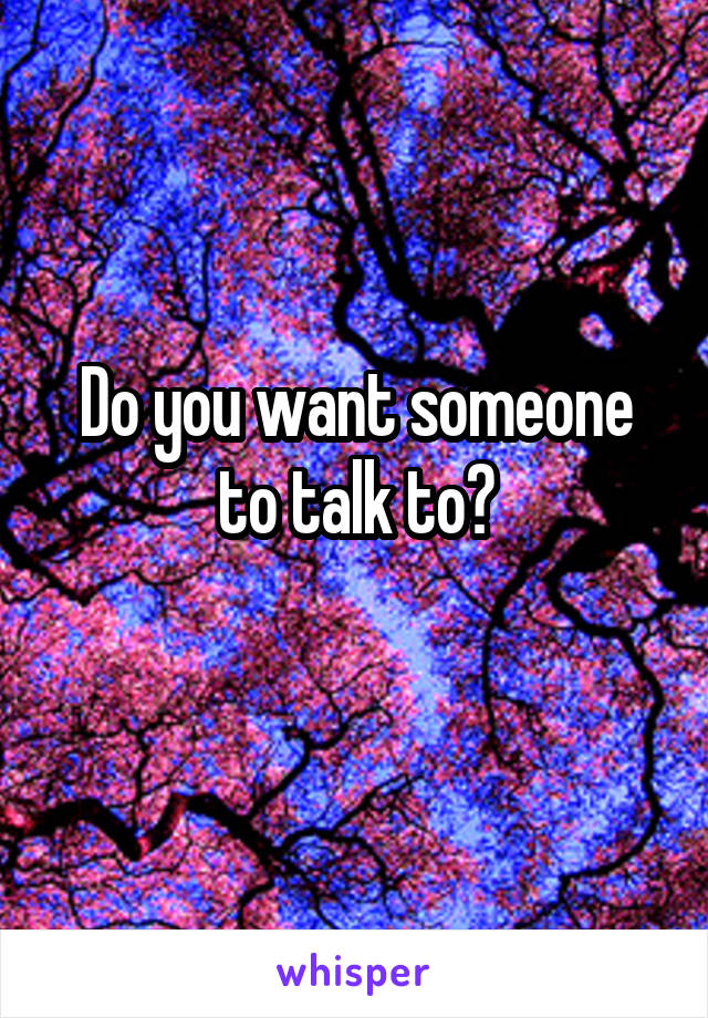 Do you want someone to talk to?
