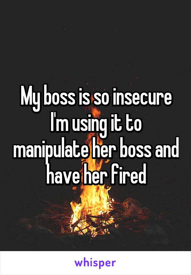 My boss is so insecure I'm using it to manipulate her boss and have her fired