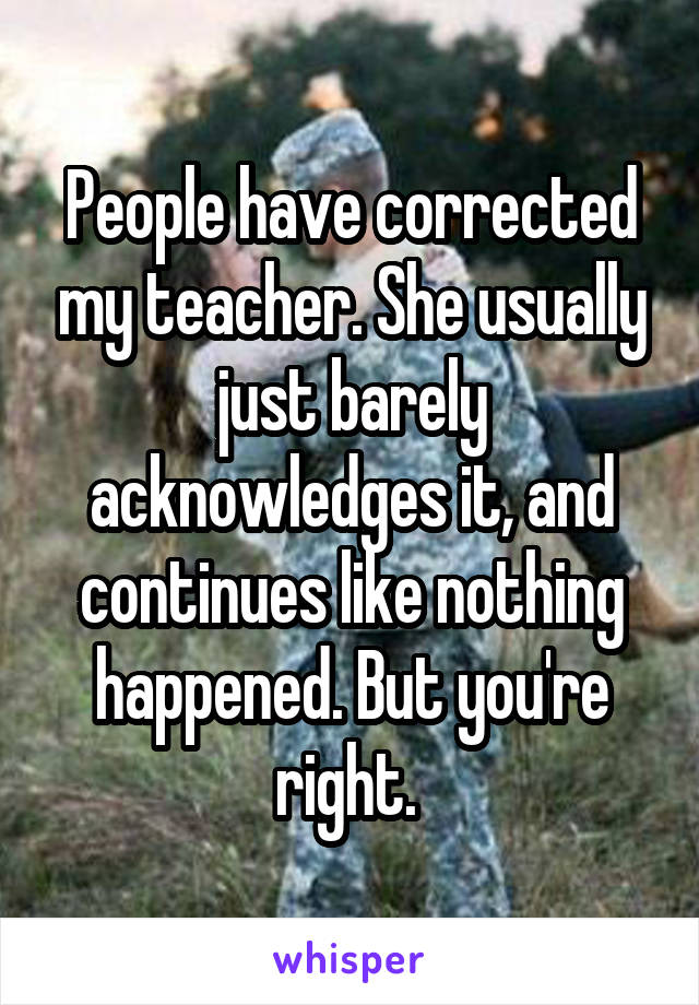 People have corrected my teacher. She usually just barely acknowledges it, and continues like nothing happened. But you're right. 