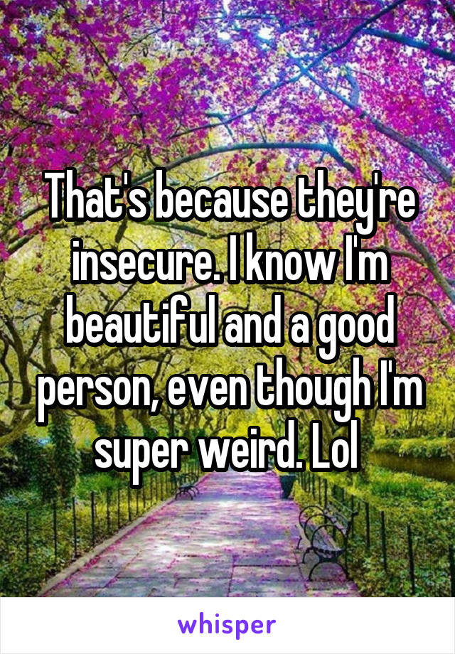 That's because they're insecure. I know I'm beautiful and a good person, even though I'm super weird. Lol 