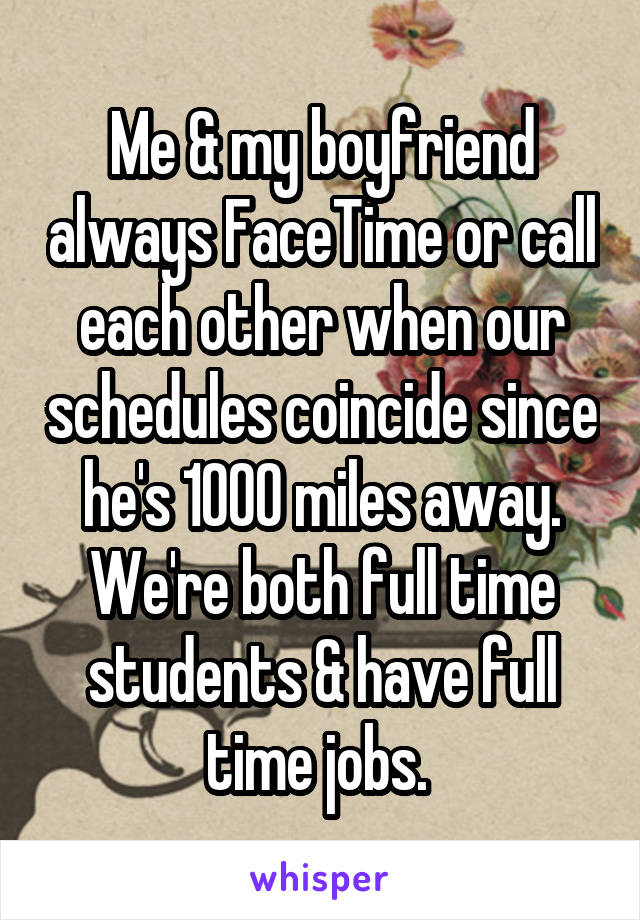 Me & my boyfriend always FaceTime or call each other when our schedules coincide since he's 1000 miles away. We're both full time students & have full time jobs. 