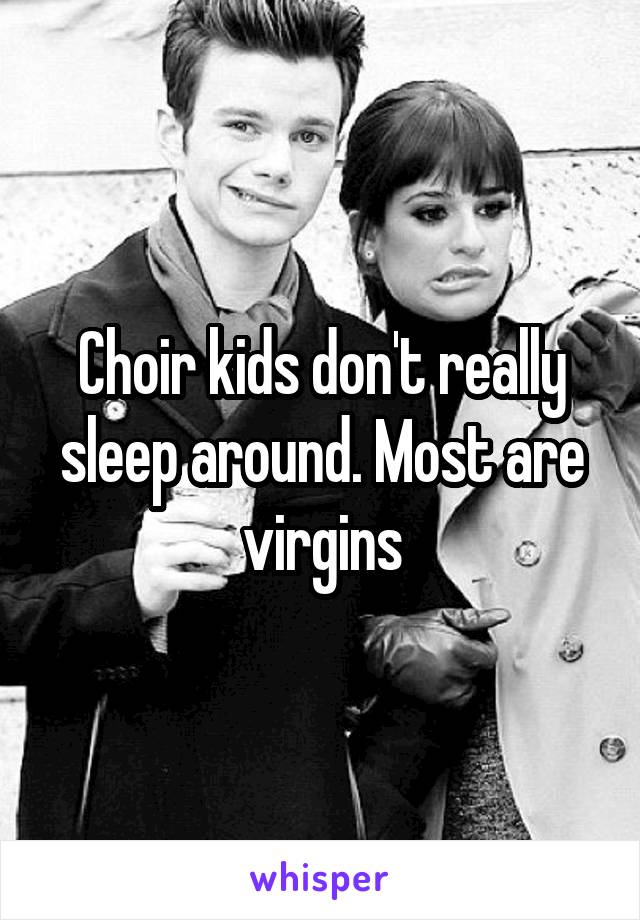 Choir kids don't really sleep around. Most are virgins