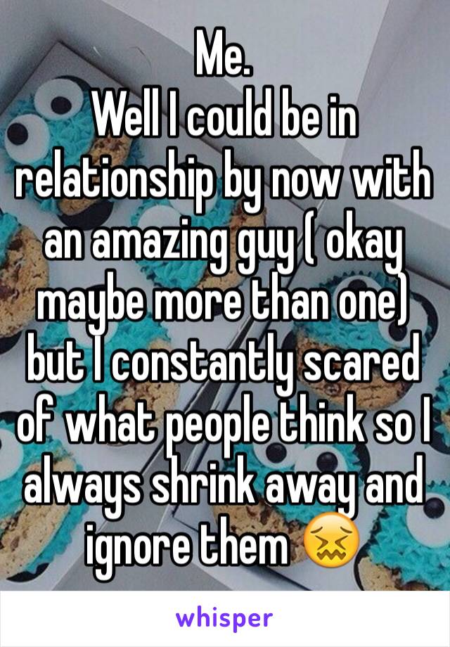 Me.
Well I could be in relationship by now with an amazing guy ( okay maybe more than one) but I constantly scared of what people think so I always shrink away and ignore them 😖