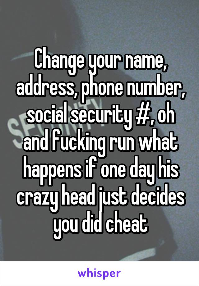 Change your name, address, phone number, social security #, oh and fucking run what happens if one day his crazy head just decides you did cheat