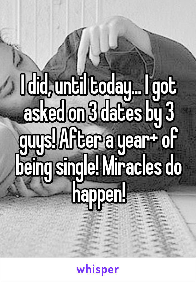 I did, until today... I got asked on 3 dates by 3 guys! After a year+ of being single! Miracles do happen!