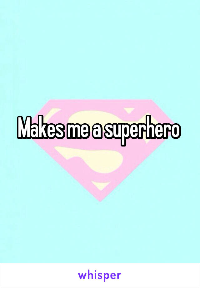 Makes me a superhero 

