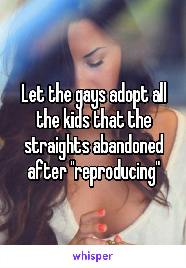 Let the gays adopt all the kids that the straights abandoned after "reproducing"