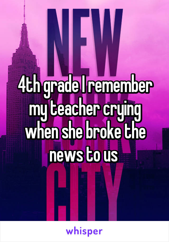 4th grade I remember my teacher crying when she broke the news to us 