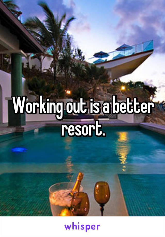 Working out is a better resort.