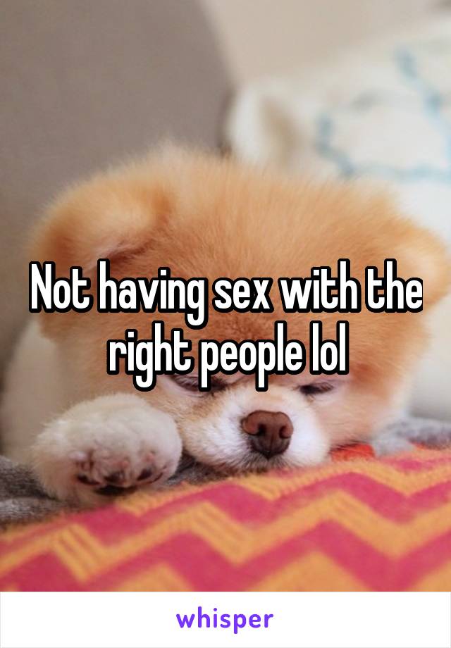 Not having sex with the right people lol