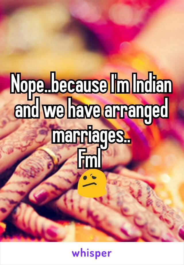 Nope..because I'm Indian and we have arranged marriages..
Fml 
😕