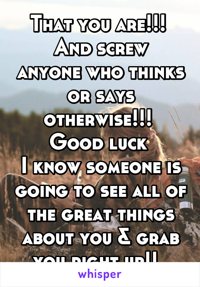 That you are!!! 
And screw anyone who thinks or says otherwise!!! 
Good luck 
I know someone is going to see all of the great things about you & grab you right up!!  