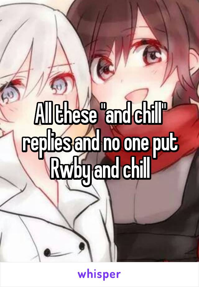 All these "and chill" replies and no one put Rwby and chill