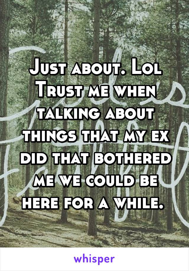 Just about. Lol
Trust me when talking about things that my ex did that bothered me we could be here for a while. 