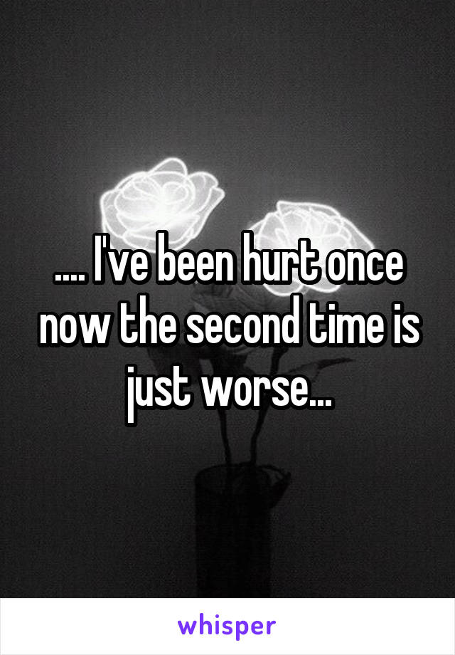 .... I've been hurt once now the second time is just worse...