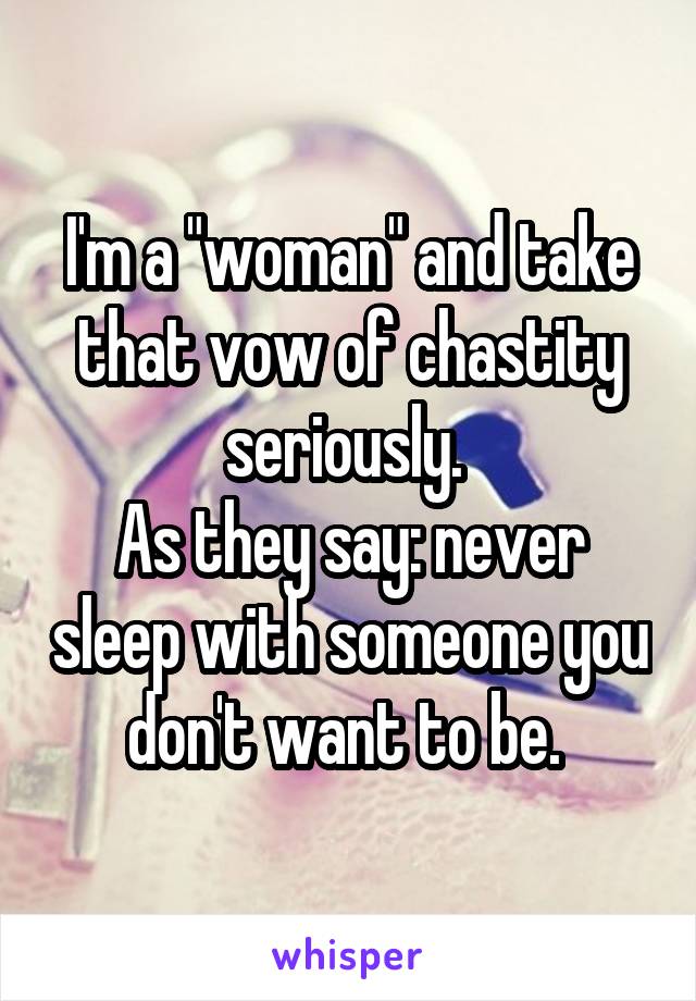 I'm a "woman" and take that vow of chastity seriously. 
As they say: never sleep with someone you don't want to be. 