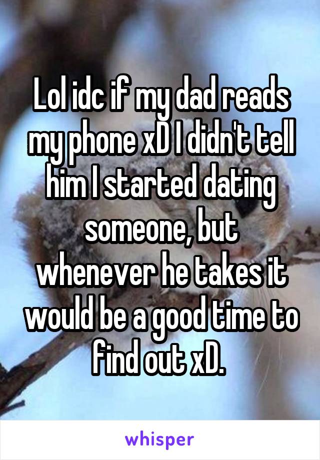 Lol idc if my dad reads my phone xD I didn't tell him I started dating someone, but whenever he takes it would be a good time to find out xD. 