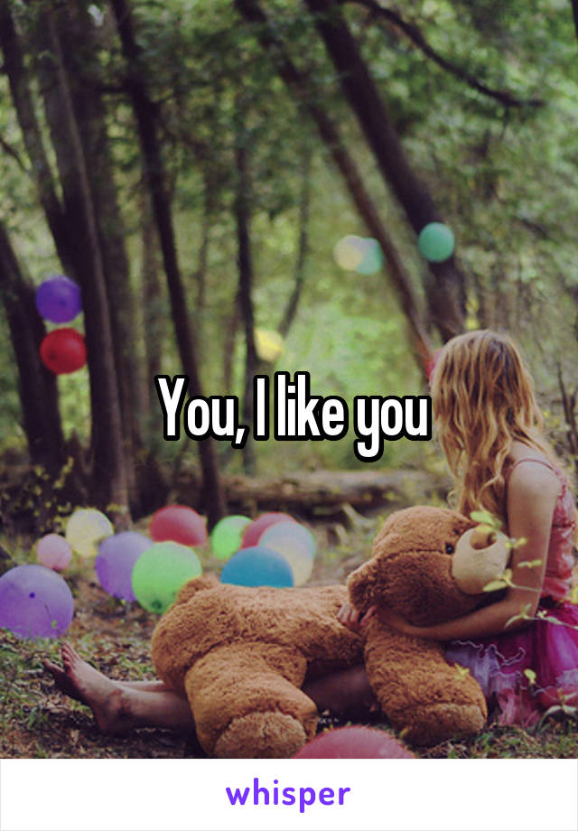 You, I like you