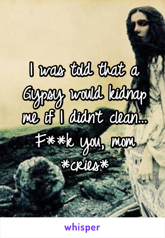 I was told that a Gypsy would kidnap me if I didn't clean... F**k you, mom *cries*