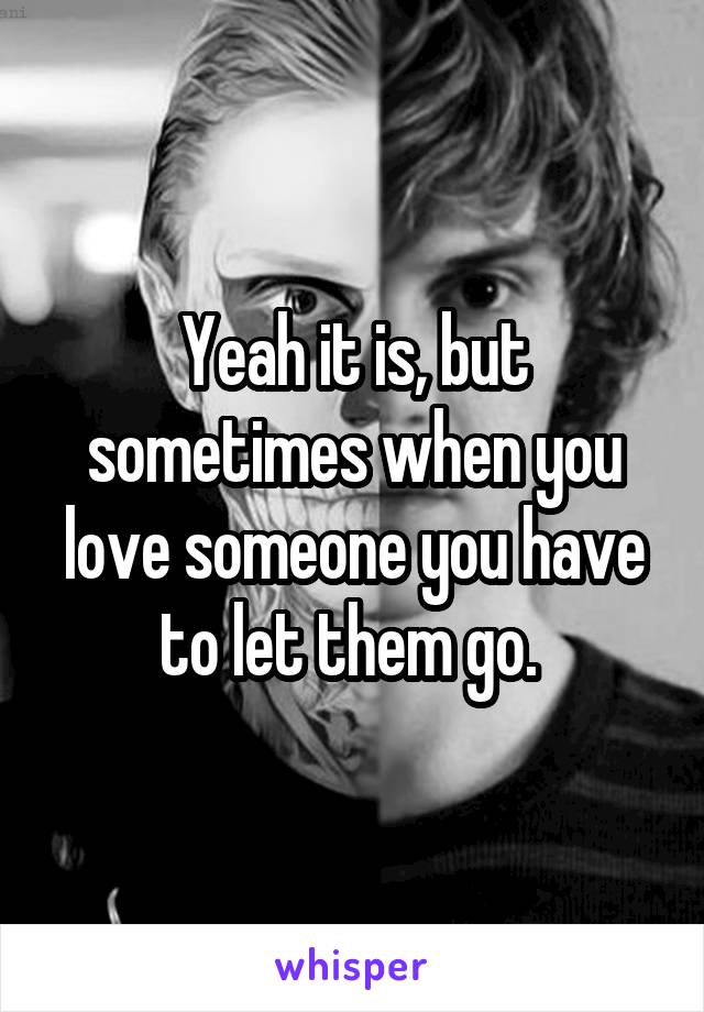 Yeah it is, but sometimes when you love someone you have to let them go. 