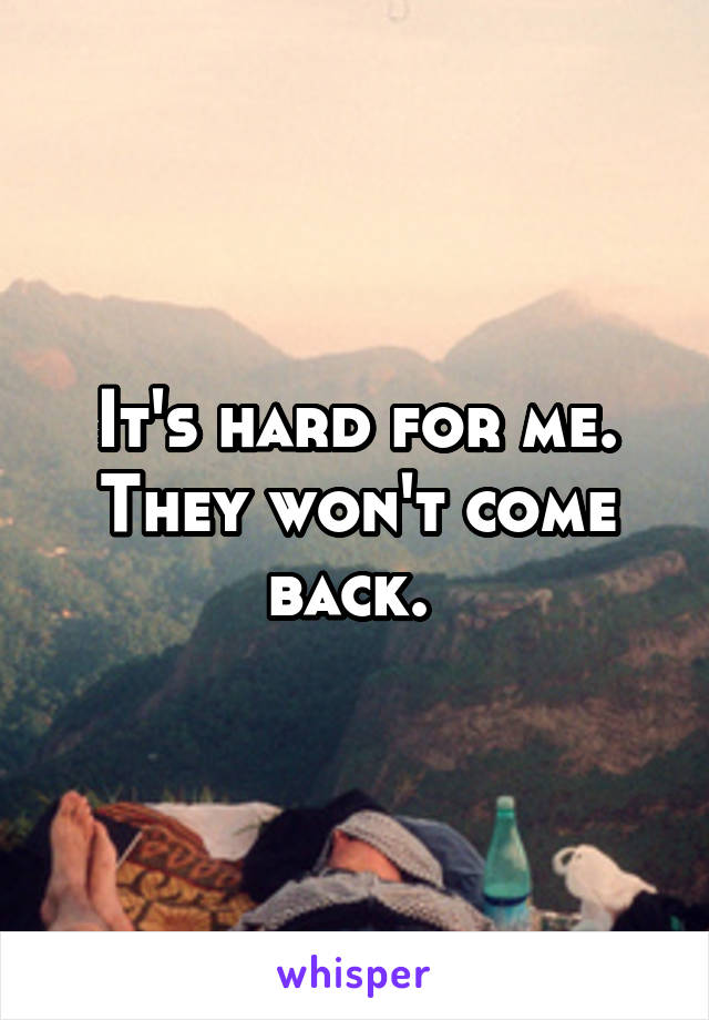 It's hard for me. They won't come back. 