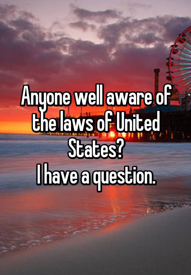 Anyone well aware of the laws of United States?
I have a question.