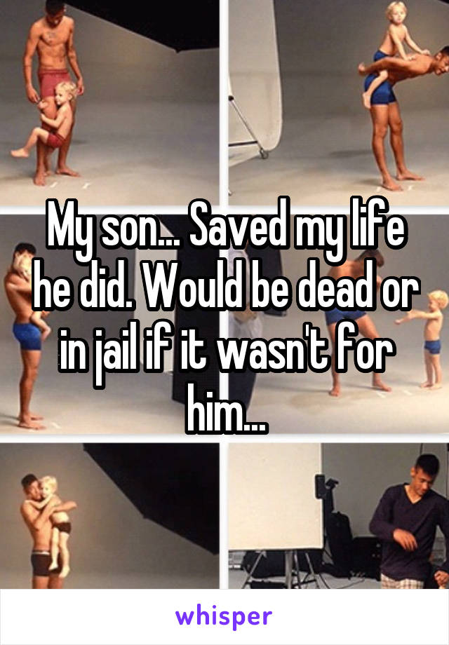My son... Saved my life he did. Would be dead or in jail if it wasn't for him...
