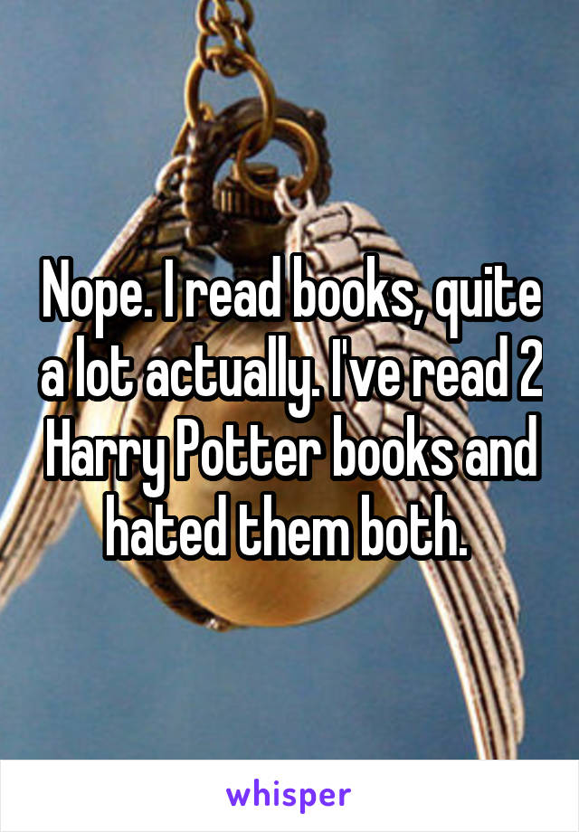 Nope. I read books, quite a lot actually. I've read 2 Harry Potter books and hated them both. 