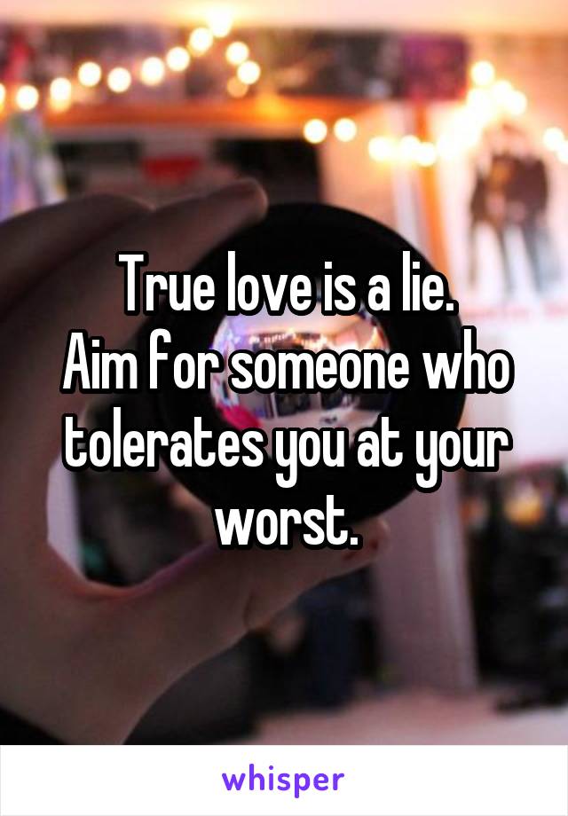 True love is a lie.
Aim for someone who tolerates you at your worst.