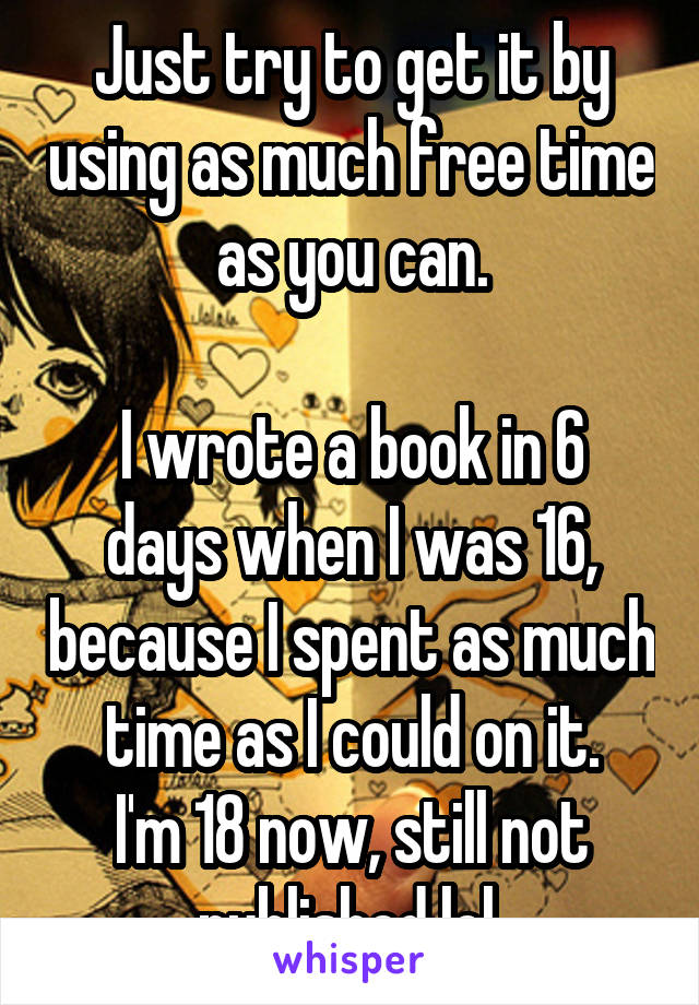 Just try to get it by using as much free time as you can.

I wrote a book in 6 days when I was 16, because I spent as much time as I could on it.
I'm 18 now, still not published lol.