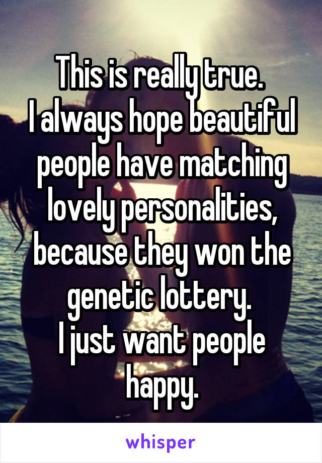 This is really true. 
I always hope beautiful people have matching lovely personalities, because they won the genetic lottery. 
I just want people happy.