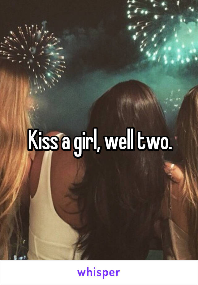 Kiss a girl, well two.